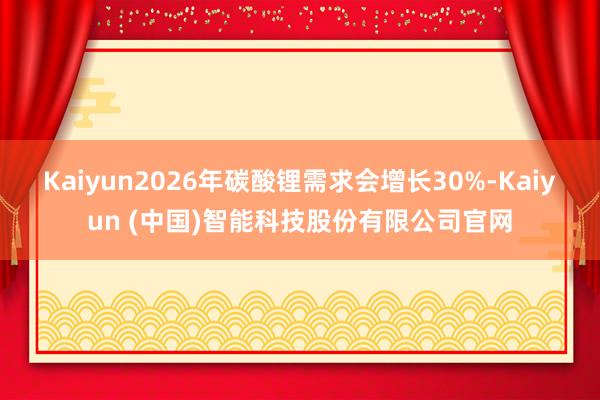 Kaiyun2026年碳酸锂需求会增长30%-Kaiyun (中国)智能科技股份有限公司官网