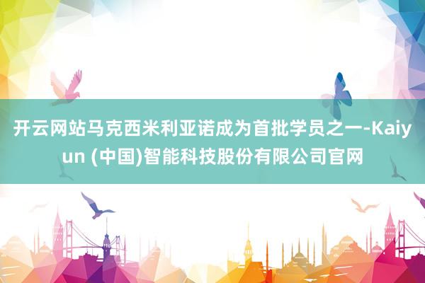 开云网站马克西米利亚诺成为首批学员之一-Kaiyun (中国)智能科技股份有限公司官网