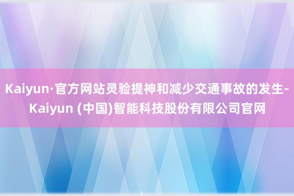 Kaiyun·官方网站灵验提神和减少交通事故的发生-Kaiyun (中国)智能科技股份有限公司官网