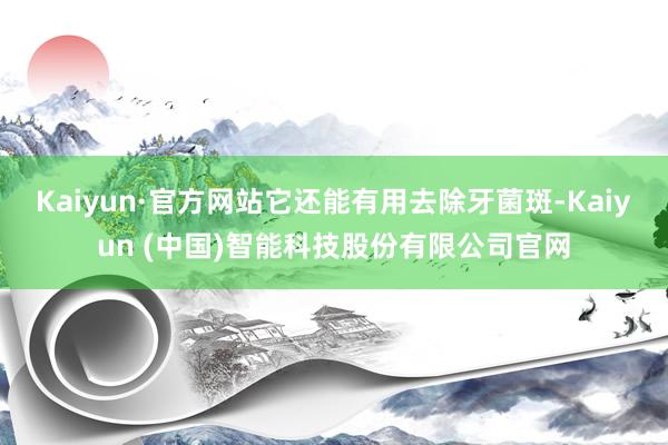 Kaiyun·官方网站它还能有用去除牙菌斑-Kaiyun (中国)智能科技股份有限公司官网