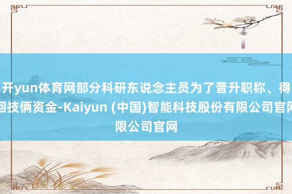 开yun体育网部分科研东说念主员为了晋升职称、得回技俩资金-Kaiyun (中国)智能科技股份有限公司官网