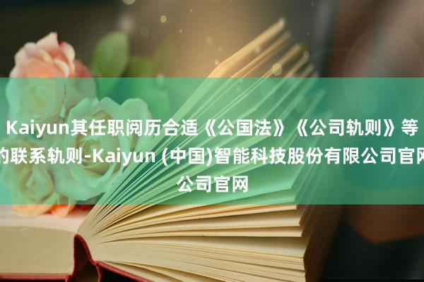 Kaiyun其任职阅历合适《公国法》《公司轨则》等的联系轨则-Kaiyun (中国)智能科技股份有限公司官网
