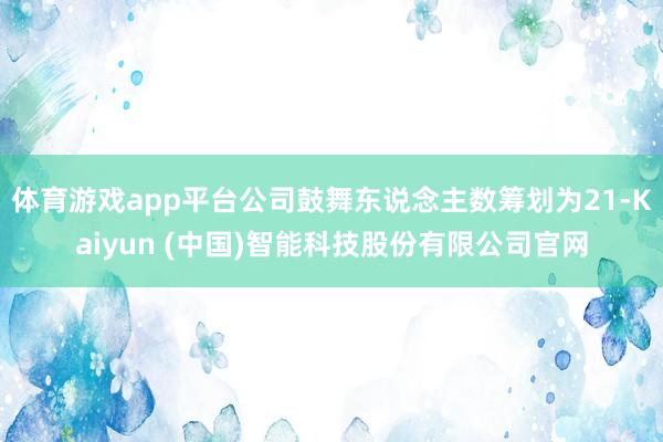 体育游戏app平台公司鼓舞东说念主数筹划为21-Kaiyun (中国)智能科技股份有限公司官网