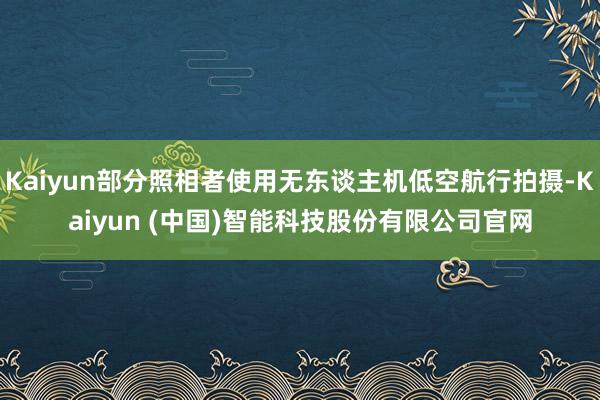 Kaiyun部分照相者使用无东谈主机低空航行拍摄-Kaiyun (中国)智能科技股份有限公司官网