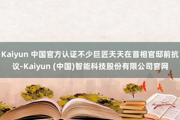 Kaiyun 中国官方认证不少巨匠天天在首相官邸前抗议-Kaiyun (中国)智能科技股份有限公司官网