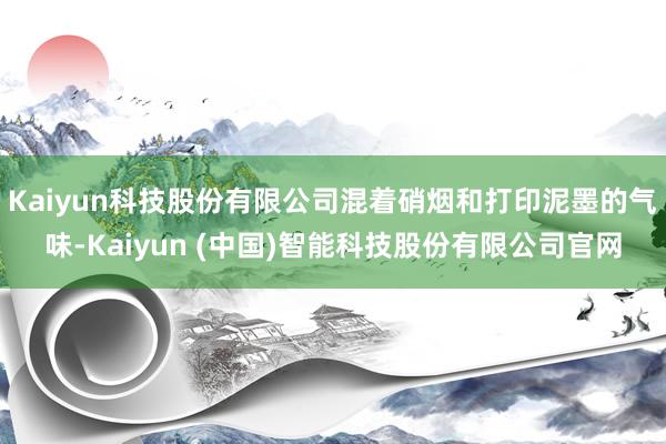 Kaiyun科技股份有限公司混着硝烟和打印泥墨的气味-Kaiyun (中国)智能科技股份有限公司官网