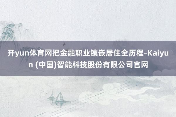 开yun体育网把金融职业镶嵌居住全历程-Kaiyun (中国)智能科技股份有限公司官网