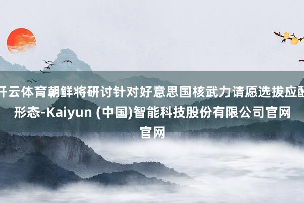 开云体育朝鲜将研讨针对好意思国核武力请愿选拔应酬形态-Kaiyun (中国)智能科技股份有限公司官网