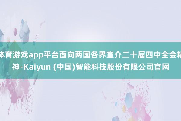 体育游戏app平台面向两国各界宣介二十届四中全会精神-Kaiyun (中国)智能科技股份有限公司官网