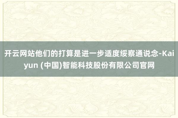 开云网站他们的打算是进一步适度绥察通说念-Kaiyun (中国)智能科技股份有限公司官网