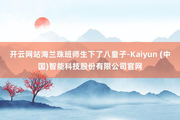 开云网站海兰珠班师生下了八皇子-Kaiyun (中国)智能科技股份有限公司官网
