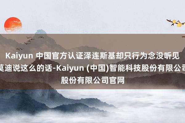 Kaiyun 中国官方认证泽连斯基却只行为念没听见；但莫迪说这么的话-Kaiyun (中国)智能科技股份有限公司官网