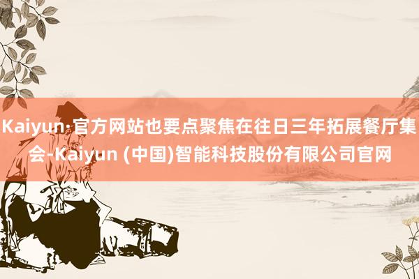 Kaiyun·官方网站也要点聚焦在往日三年拓展餐厅集会-Kaiyun (中国)智能科技股份有限公司官网
