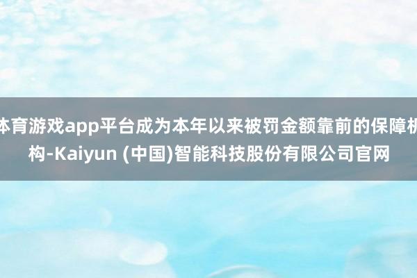 体育游戏app平台成为本年以来被罚金额靠前的保障机构-Kaiyun (中国)智能科技股份有限公司官网