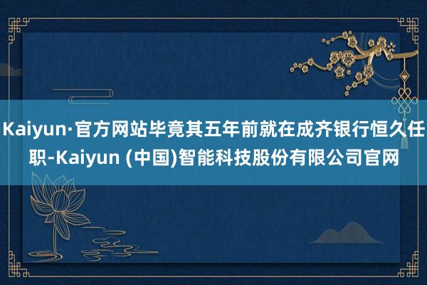 Kaiyun·官方网站毕竟其五年前就在成齐银行恒久任职-Kaiyun (中国)智能科技股份有限公司官网