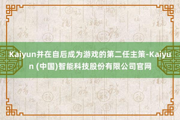 Kaiyun并在自后成为游戏的第二任主策-Kaiyun (中国)智能科技股份有限公司官网