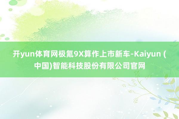 开yun体育网极氪9X算作上市新车-Kaiyun (中国)智能科技股份有限公司官网