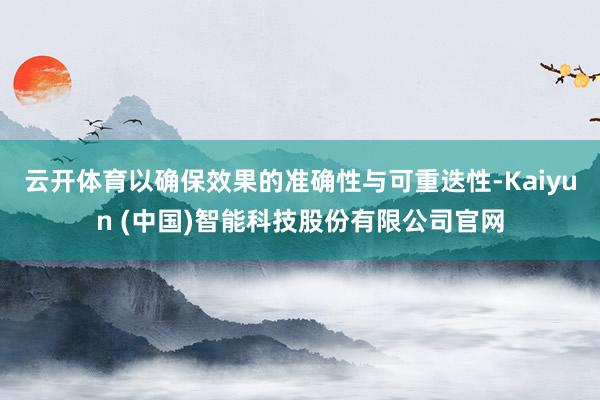 云开体育以确保效果的准确性与可重迭性-Kaiyun (中国)智能科技股份有限公司官网