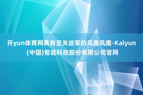 开yun体育网具有至关进军的风趣风趣-Kaiyun (中国)智能科技股份有限公司官网