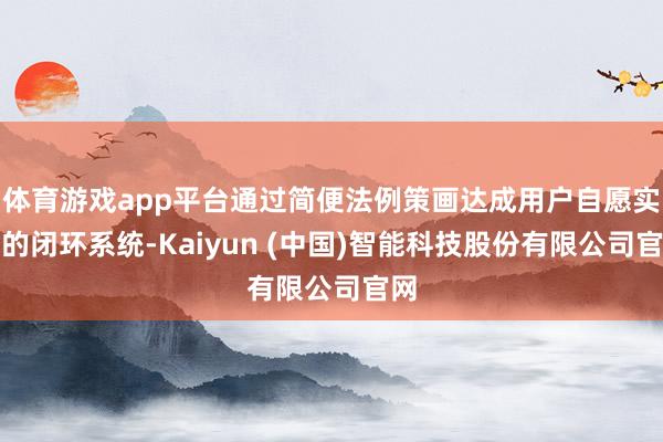 体育游戏app平台通过简便法例策画达成用户自愿实行的闭环系统-Kaiyun (中国)智能科技股份有限公司官网