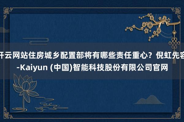 开云网站住房城乡配置部将有哪些责任重心？倪虹先容-Kaiyun (中国)智能科技股份有限公司官网