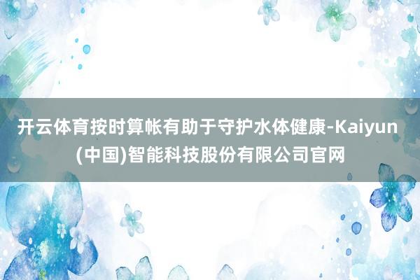 开云体育按时算帐有助于守护水体健康-Kaiyun (中国)智能科技股份有限公司官网
