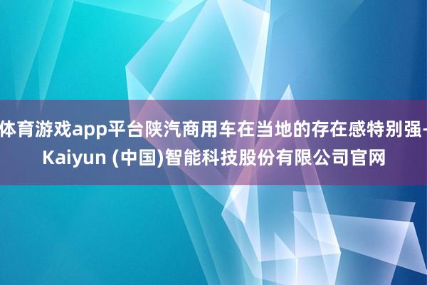体育游戏app平台陕汽商用车在当地的存在感特别强-Kaiyun (中国)智能科技股份有限公司官网