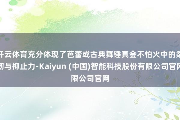 开云体育充分体现了芭蕾或古典舞锤真金不怕火中的柔韧与抑止力-Kaiyun (中国)智能科技股份有限公司官网