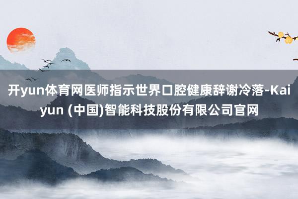 开yun体育网医师指示世界口腔健康辞谢冷落-Kaiyun (中国)智能科技股份有限公司官网