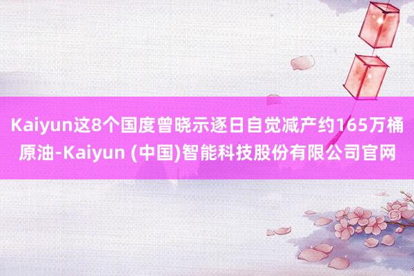 Kaiyun这8个国度曾晓示逐日自觉减产约165万桶原油-Kaiyun (中国)智能科技股份有限公司官网