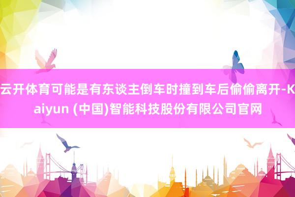 云开体育可能是有东谈主倒车时撞到车后偷偷离开-Kaiyun (中国)智能科技股份有限公司官网