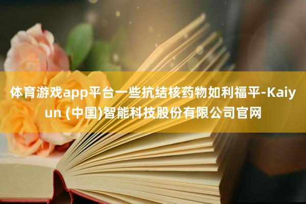 体育游戏app平台一些抗结核药物如利福平-Kaiyun (中国)智能科技股份有限公司官网