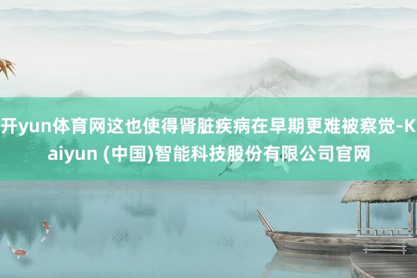 开yun体育网这也使得肾脏疾病在早期更难被察觉-Kaiyun (中国)智能科技股份有限公司官网