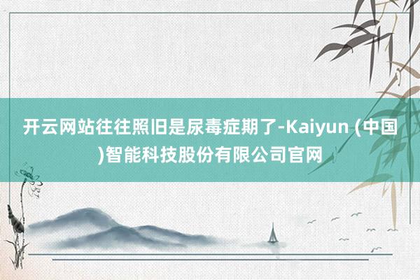 开云网站往往照旧是尿毒症期了-Kaiyun (中国)智能科技股份有限公司官网